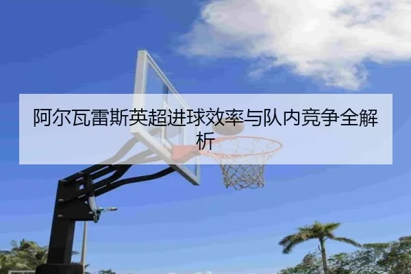 阿尔瓦雷斯英超进球效率与队内竞争全解析（YuLe）